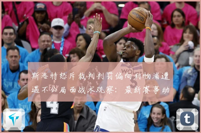 斯洛特怒斥裁判判罚偏向利物浦遭遇不公局面战术观察：最新赛事动态与深度分析