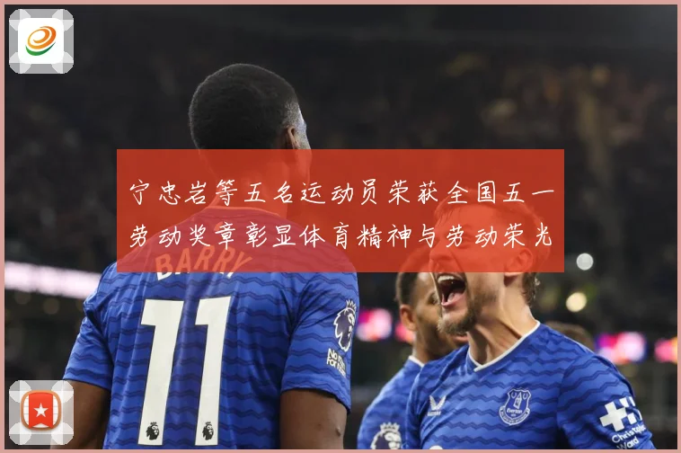 宁忠岩等五名运动员荣获全国五一劳动奖章彰显体育精神与劳动荣光成长观察：最新赛事动态与深度分析