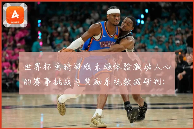 世界杯竞猜游戏乐趣体验激动人心的赛事挑战与奖励系统数据研判：最新赛事动态与深度分析