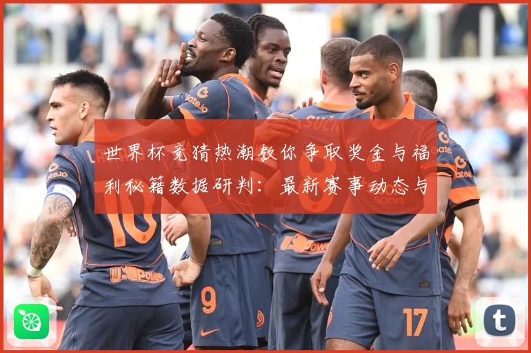 世界杯竞猜热潮教你争取奖金与福利秘籍数据研判：最新赛事动态与深度分析