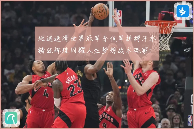 短道速滑世界冠军李佳军拼搏汗水铸就辉煌闪耀人生梦想战术观察：最新赛事动态与深度分析