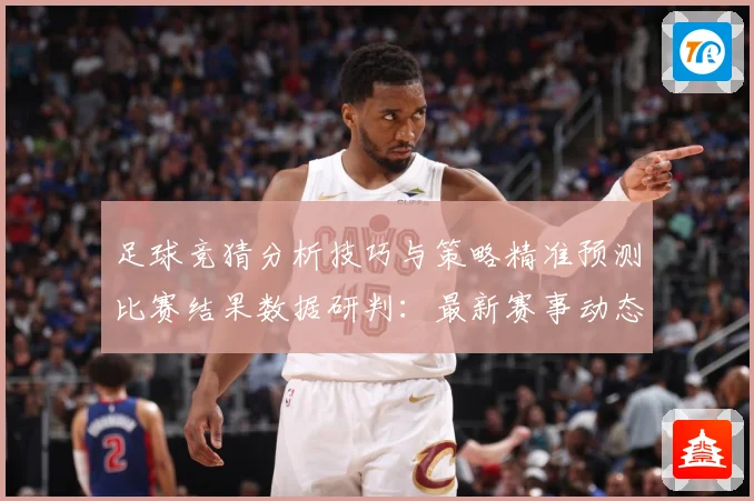 足球竞猜分析技巧与策略精准预测比赛结果数据研判：最新赛事动态与深度分析