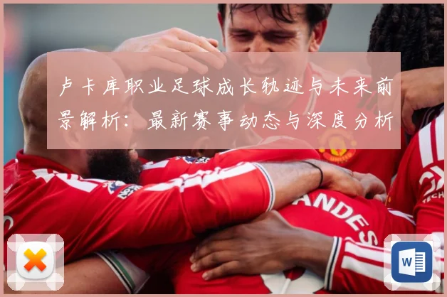 卢卡库职业足球成长轨迹与未来前景解析：最新赛事动态与深度分析
