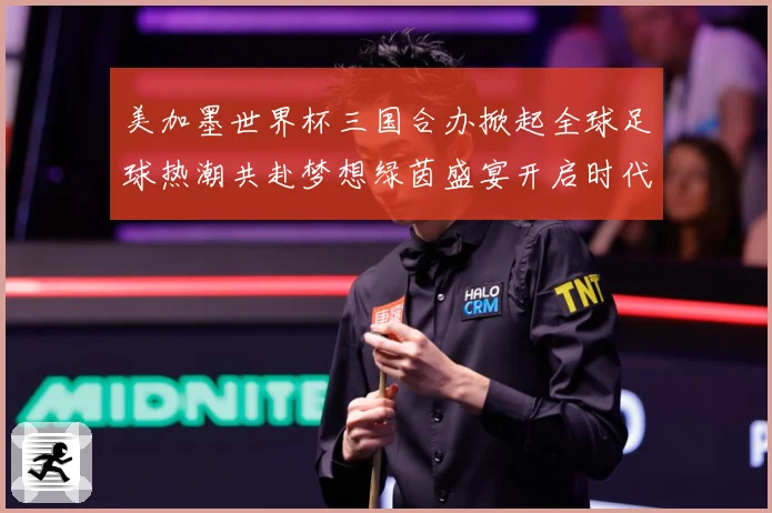 美加墨世界杯三国合办掀起全球足球热潮共赴梦想绿茵盛宴开启时代数据研判：最新赛事动态与深度分析