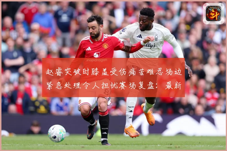 赵睿突破时膝盖受伤痛苦难忍场边紧急处理令人担忧赛场复盘：最新赛事动态与深度分析