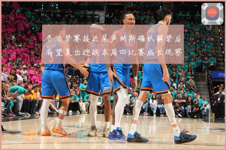 乔治禁赛接近尾声纳斯确认解禁后有望复出迎战本周四比赛成长观察：最新赛事动态与深度分析