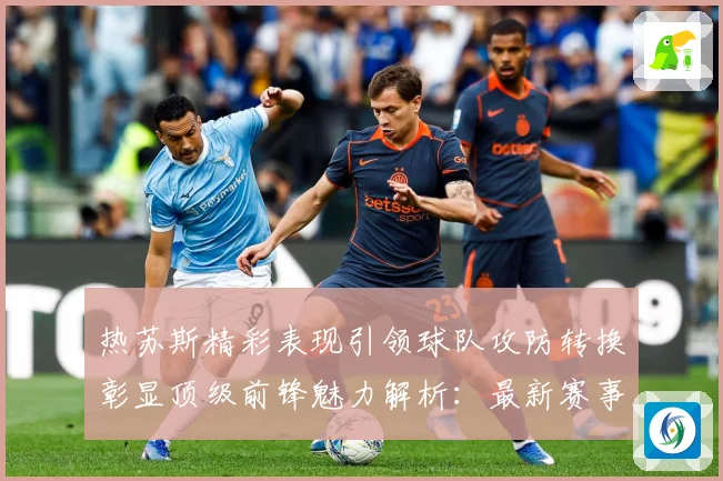 热苏斯精彩表现引领球队攻防转换彰显顶级前锋魅力解析：最新赛事动态与深度分析