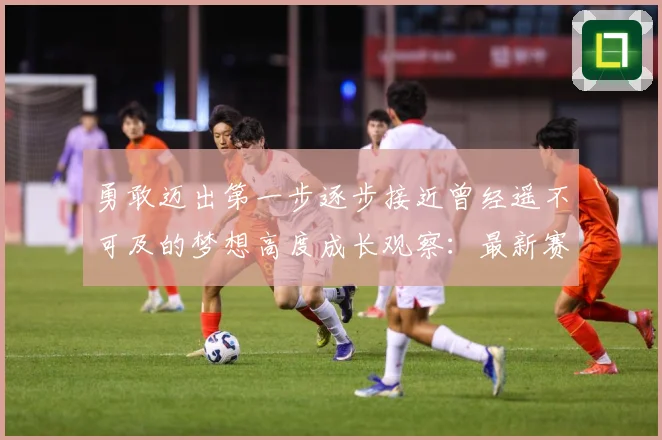 勇敢迈出第一步逐步接近曾经遥不可及的梦想高度成长观察：最新赛事动态与深度分析