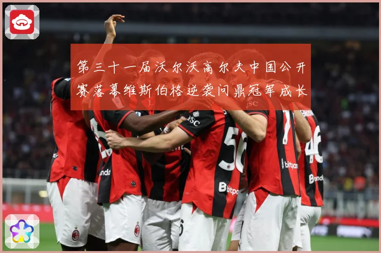 第三十一届沃尔沃高尔夫中国公开赛落幕维斯伯格逆袭问鼎冠军成长观察：最新赛事动态与深度分析