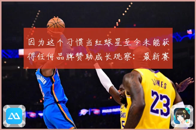 因为这个习惯当红球星至今未能获得任何品牌赞助成长观察：最新赛事动态与深度分析