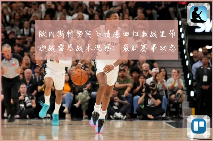 欧内斯特努阿马情感回归激战里昂迎战雷恩战术观察：最新赛事动态与深度分析
