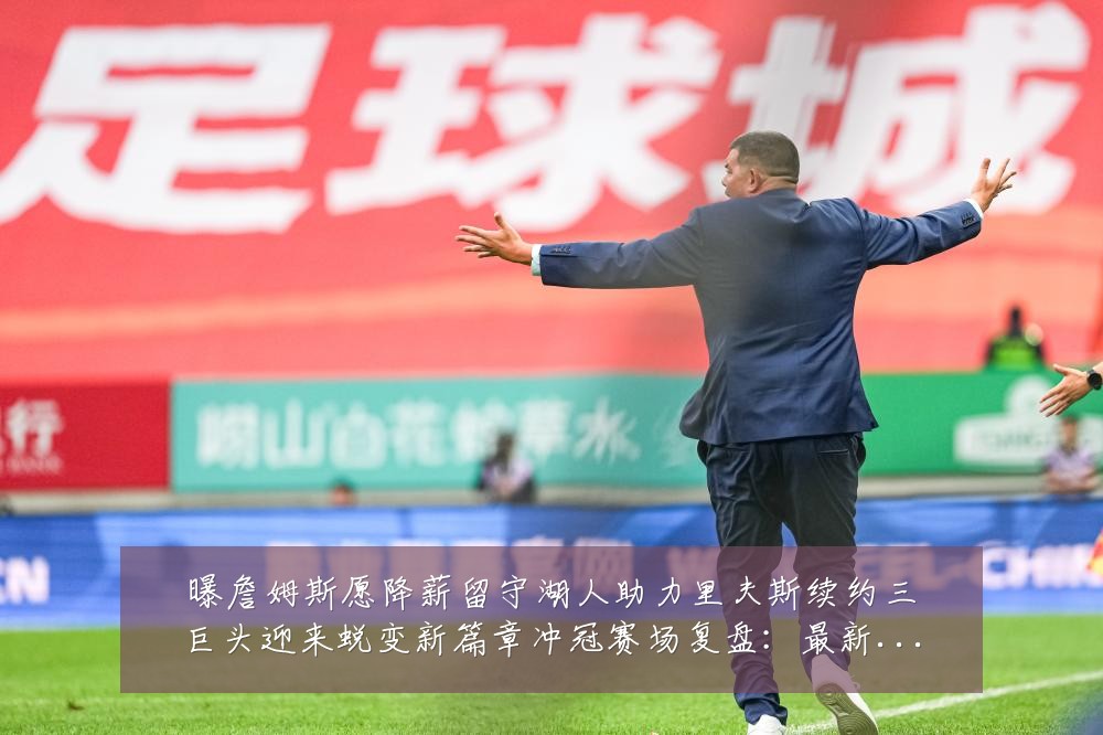 曝詹姆斯愿降薪留守湖人助力里夫斯续约三巨头迎来蜕变新篇章冲冠赛场复盘:最新赛事动态与深度分析