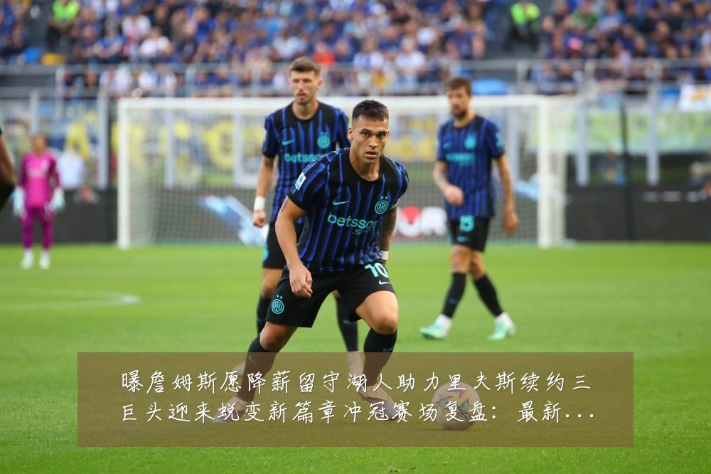 曝詹姆斯愿降薪留守湖人助力里夫斯续约三巨头迎来蜕变新篇章冲冠赛场复盘:最新赛事动态与深度分析