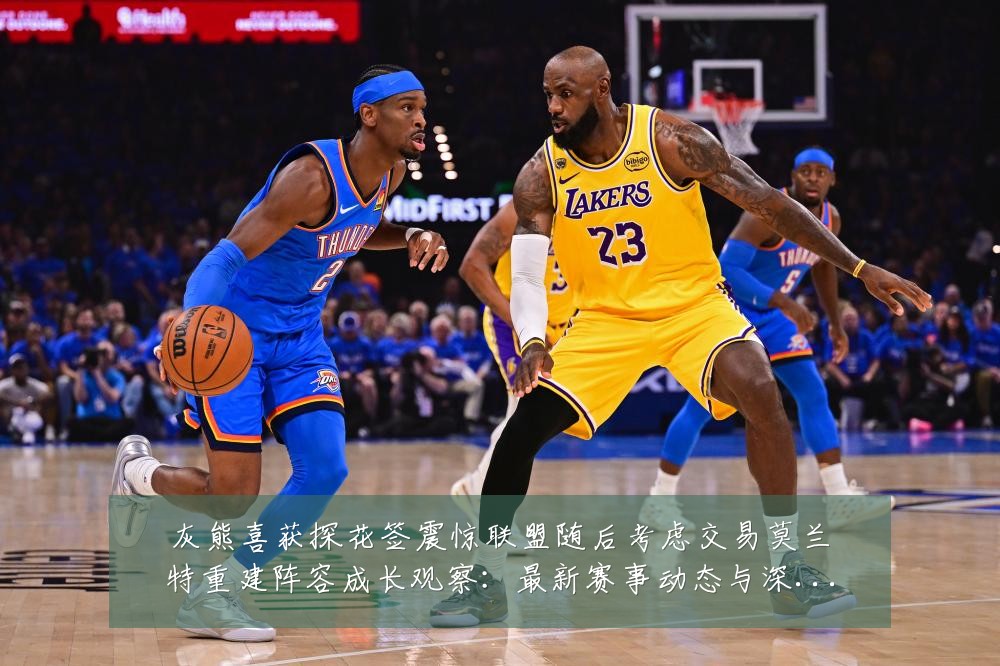 灰熊喜获探花签震惊联盟随后考虑交易莫兰特重建阵容成长观察:最新赛事动态与深度分析