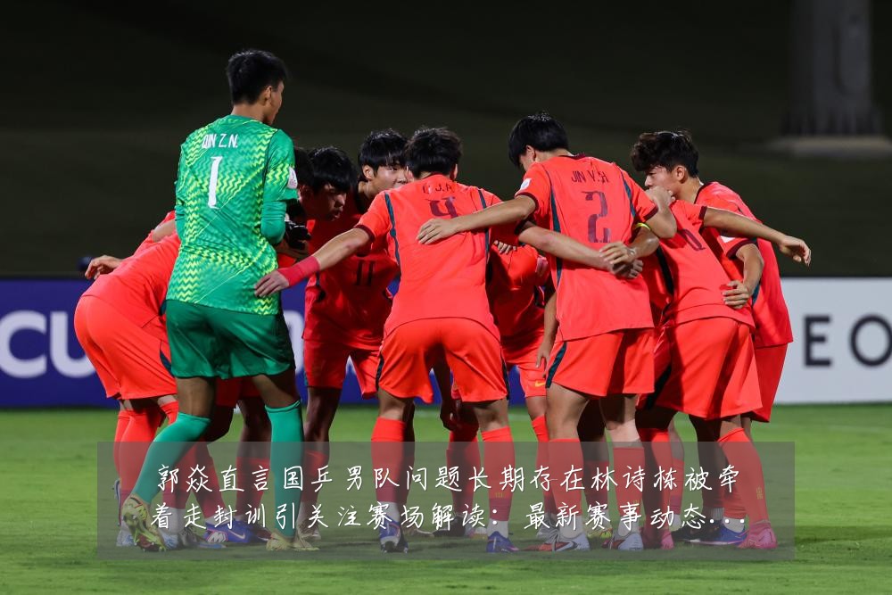 郭焱直言国乒男队问题长期存在林诗栋被牵着走封训引关注赛场解读：最新赛事动态与深度分析