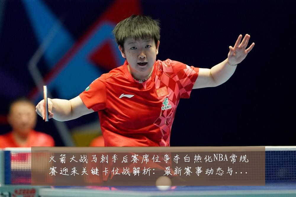 火箭大战马刺季后赛席位争夺白热化NBA常规赛迎来关键卡位战解析:最新赛事动态与深度分析