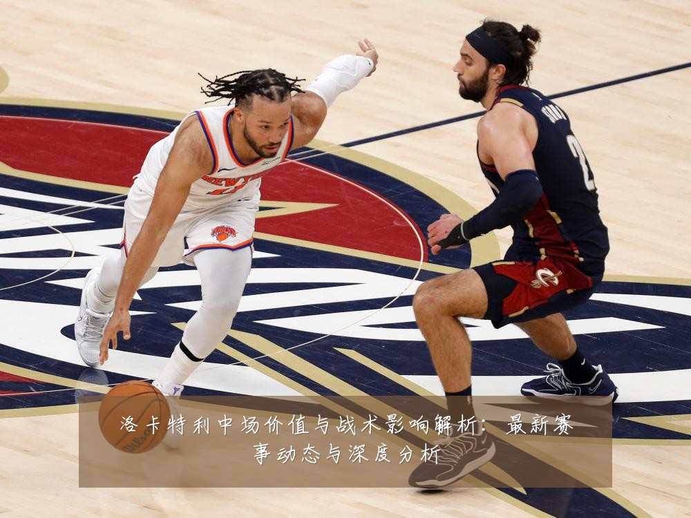 洛卡特利中场价值与战术影响解析：最新赛事动态与深度分析