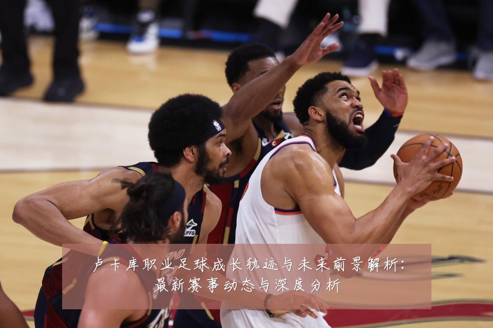 卢卡库职业足球成长轨迹与未来前景解析:最新赛事动态与深度分析