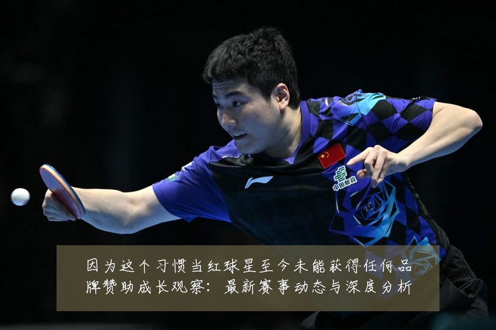 因为这个习惯当红球星至今未能获得任何品牌赞助成长观察:最新赛事动态与深度分析