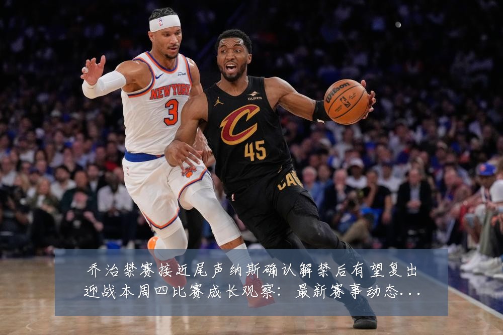 乔治禁赛接近尾声纳斯确认解禁后有望复出迎战本周四比赛成长观察:最新赛事动态与深度分析