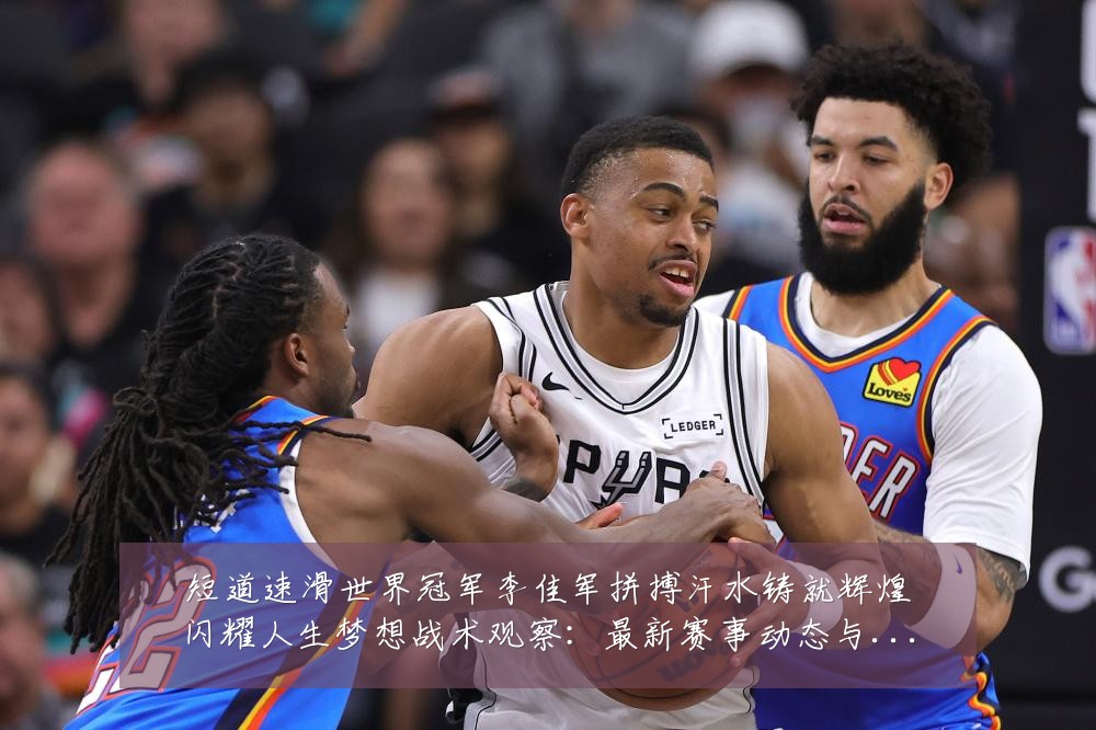 短道速滑世界冠军李佳军拼搏汗水铸就辉煌闪耀人生梦想战术观察:最新赛事动态与深度分析