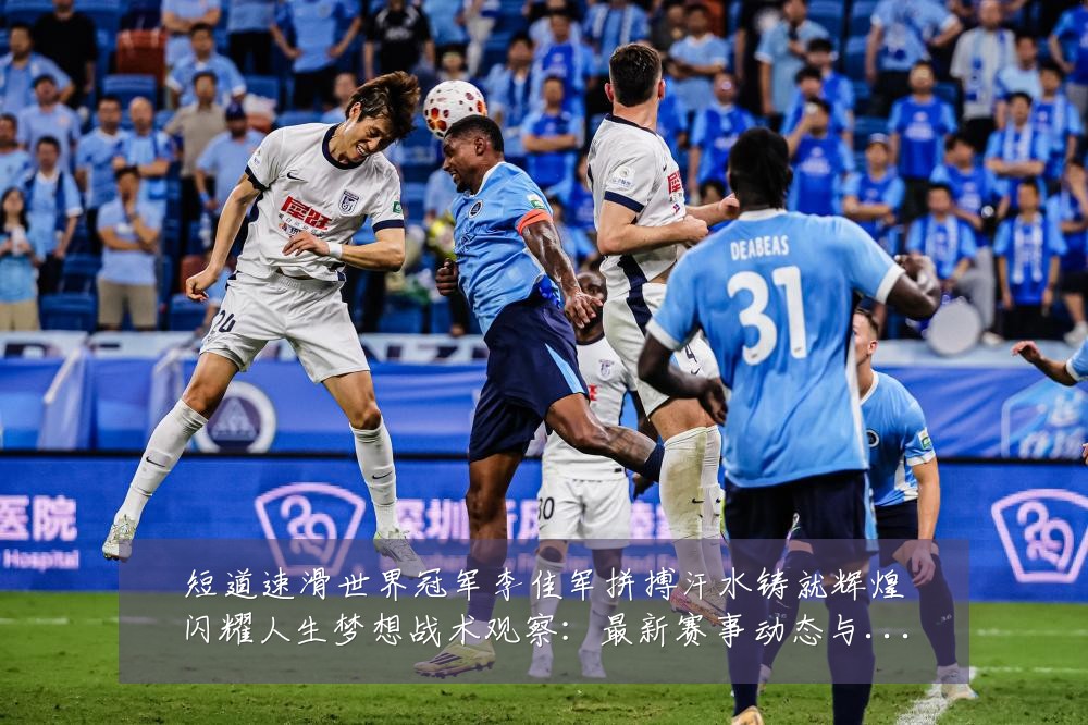 短道速滑世界冠军李佳军拼搏汗水铸就辉煌闪耀人生梦想战术观察:最新赛事动态与深度分析