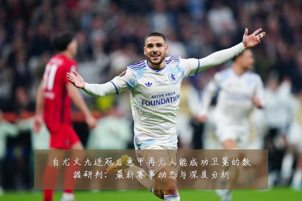 自尤文九连冠后意甲再无人能成功卫冕的数据研判：最新赛事动态与深度分析
