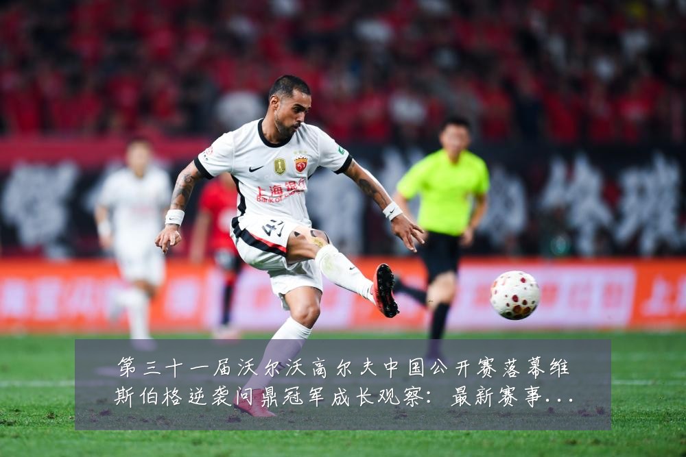 第三十一届沃尔沃高尔夫中国公开赛落幕维斯伯格逆袭问鼎冠军成长观察：最新赛事动态与深度分析