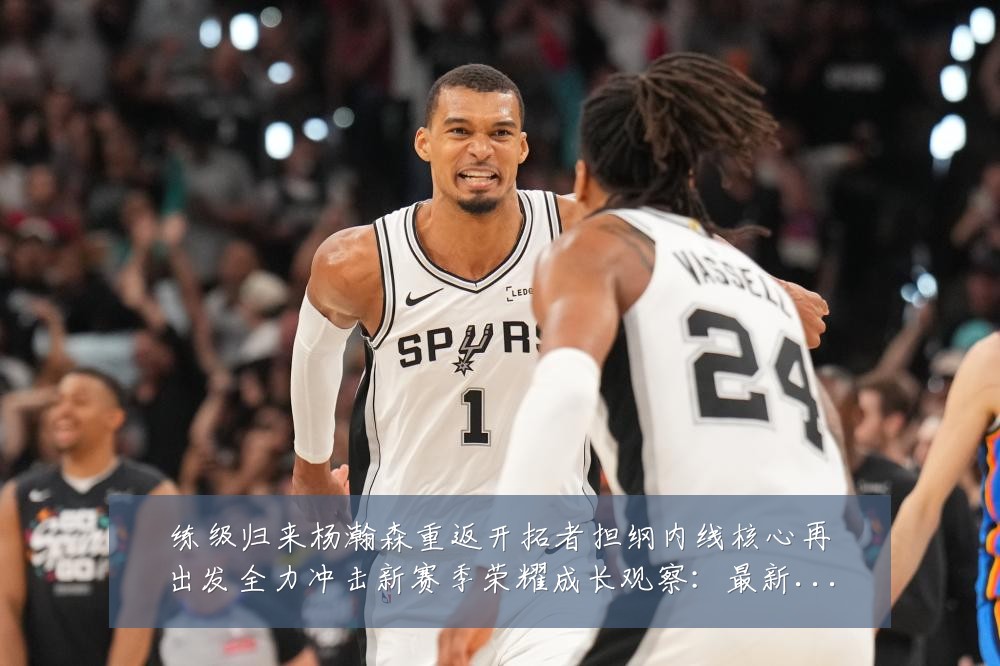 练级归来杨瀚森重返开拓者担纲内线核心再出发全力冲击新赛季荣耀成长观察:最新赛事动态与深度分析