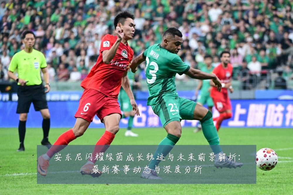 安东尼闪耀绿茵成长轨迹与未来前景解析：最新赛事动态与深度分析
